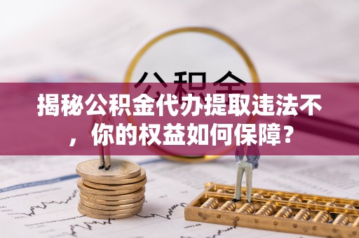 乌鲁木齐揭秘公积金代办提取违法不，你的权益如何保障？
